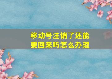 移动号注销了还能要回来吗怎么办理