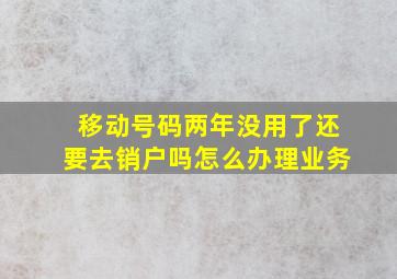 移动号码两年没用了还要去销户吗怎么办理业务