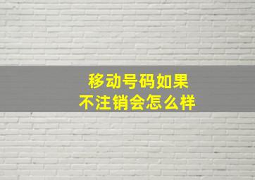 移动号码如果不注销会怎么样