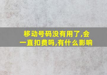 移动号码没有用了,会一直扣费吗,有什么影响