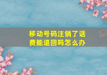 移动号码注销了话费能退回吗怎么办