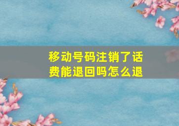 移动号码注销了话费能退回吗怎么退