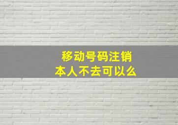 移动号码注销本人不去可以么