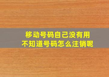 移动号码自己没有用不知道号码怎么注销呢