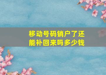 移动号码销户了还能补回来吗多少钱