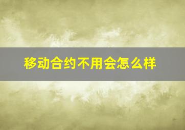 移动合约不用会怎么样