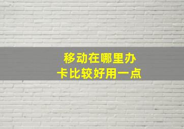 移动在哪里办卡比较好用一点