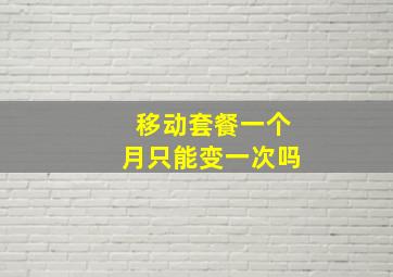 移动套餐一个月只能变一次吗