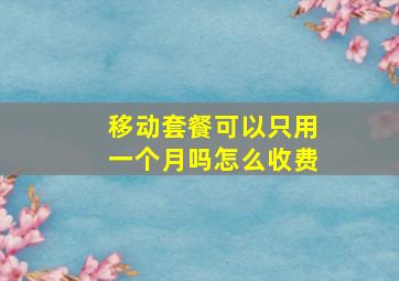 移动套餐可以只用一个月吗怎么收费