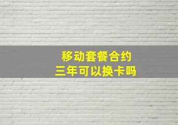 移动套餐合约三年可以换卡吗