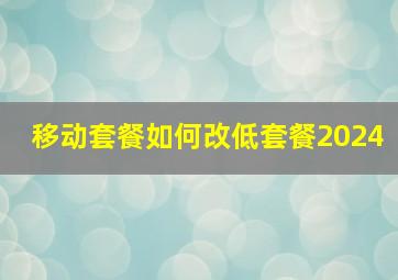 移动套餐如何改低套餐2024