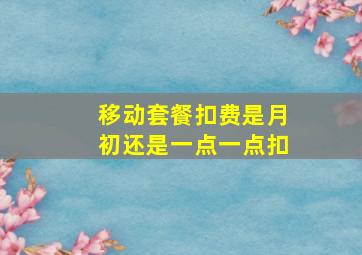 移动套餐扣费是月初还是一点一点扣