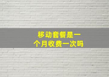 移动套餐是一个月收费一次吗