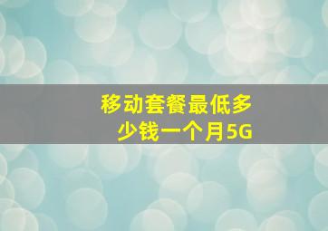 移动套餐最低多少钱一个月5G