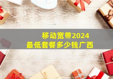 移动宽带2024最低套餐多少钱广西