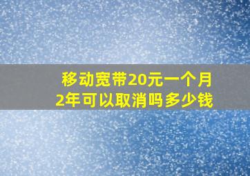 移动宽带20元一个月2年可以取消吗多少钱