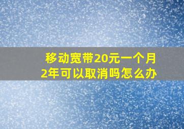 移动宽带20元一个月2年可以取消吗怎么办