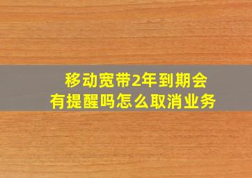 移动宽带2年到期会有提醒吗怎么取消业务