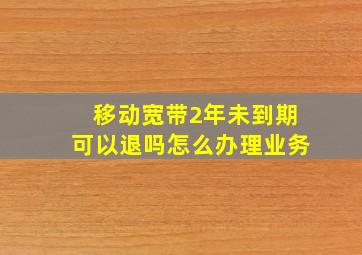 移动宽带2年未到期可以退吗怎么办理业务