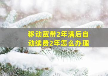 移动宽带2年满后自动续费2年怎么办理