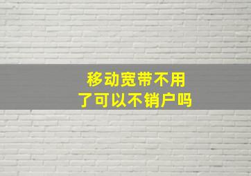 移动宽带不用了可以不销户吗