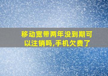 移动宽带两年没到期可以注销吗,手机欠费了