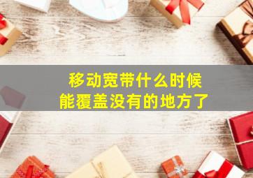 移动宽带什么时候能覆盖没有的地方了