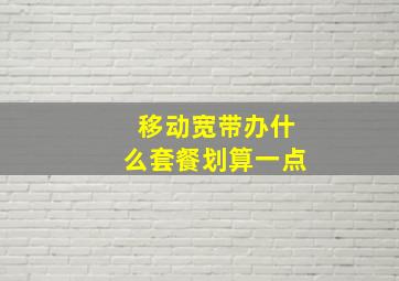 移动宽带办什么套餐划算一点