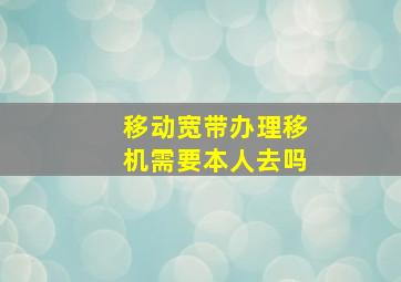 移动宽带办理移机需要本人去吗