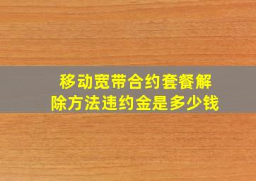 移动宽带合约套餐解除方法违约金是多少钱