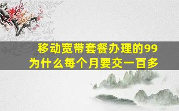 移动宽带套餐办理的99为什么每个月要交一百多