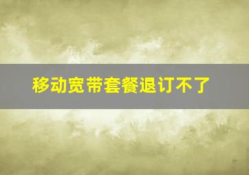 移动宽带套餐退订不了