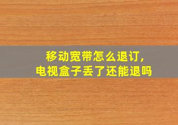 移动宽带怎么退订,电视盒子丢了还能退吗