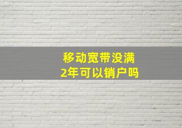 移动宽带没满2年可以销户吗