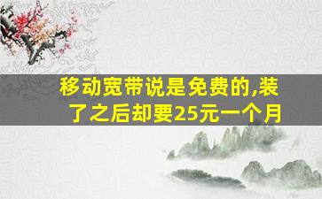 移动宽带说是免费的,装了之后却要25元一个月