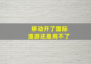 移动开了国际漫游还是用不了