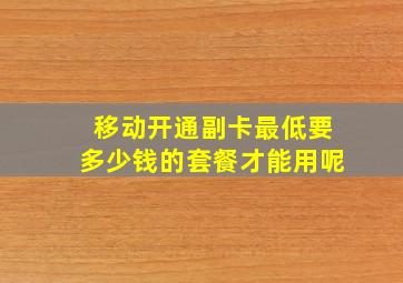 移动开通副卡最低要多少钱的套餐才能用呢