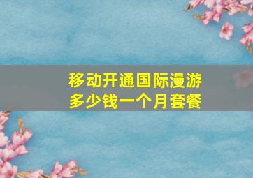 移动开通国际漫游多少钱一个月套餐