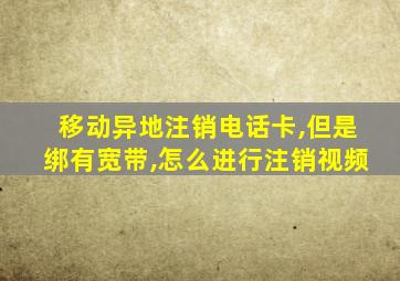 移动异地注销电话卡,但是绑有宽带,怎么进行注销视频