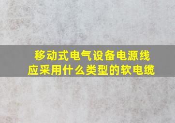 移动式电气设备电源线应采用什么类型的软电缆