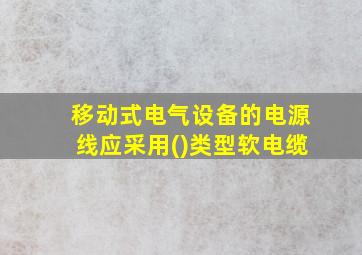 移动式电气设备的电源线应采用()类型软电缆