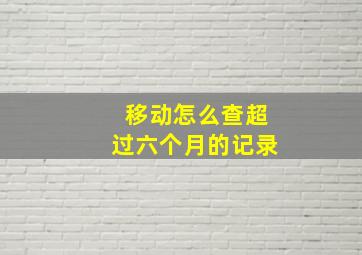 移动怎么查超过六个月的记录