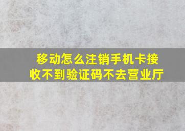 移动怎么注销手机卡接收不到验证码不去营业厅