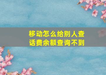 移动怎么给别人查话费余额查询不到