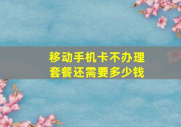 移动手机卡不办理套餐还需要多少钱