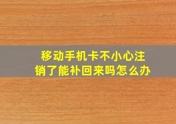 移动手机卡不小心注销了能补回来吗怎么办