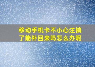 移动手机卡不小心注销了能补回来吗怎么办呢