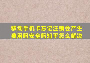 移动手机卡忘记注销会产生费用吗安全吗知乎怎么解决