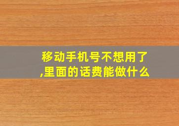 移动手机号不想用了,里面的话费能做什么