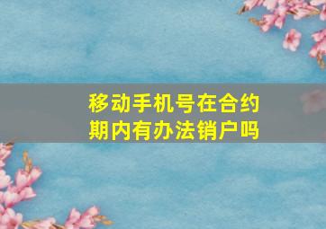 移动手机号在合约期内有办法销户吗